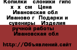 Копилки - слоники  гипс 18х16х11см › Цена ­ 150 - Ивановская обл., Иваново г. Подарки и сувениры » Изделия ручной работы   . Ивановская обл.